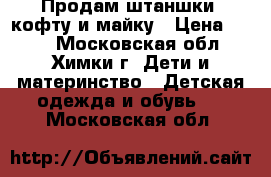 Продам штаншки, кофту и майку › Цена ­ 150 - Московская обл., Химки г. Дети и материнство » Детская одежда и обувь   . Московская обл.